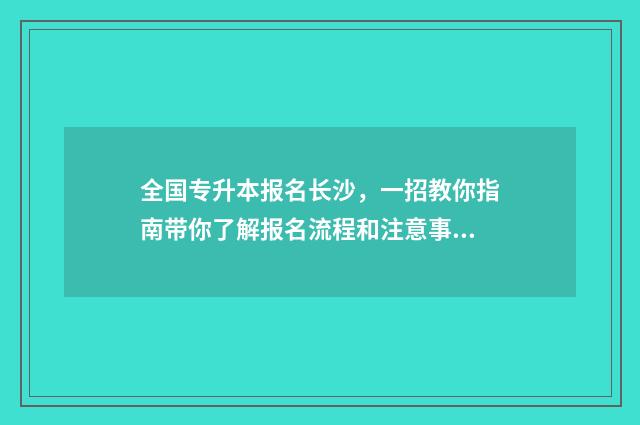 全国专升本报名长沙，一招教你指南带你了解报名流程和注意事项 全国专升本报名人数统计2024