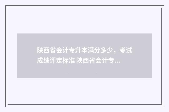 陕西省会计专升本满分多少，考试成绩评定标准 陕西省会计专升本需要考些什么科目