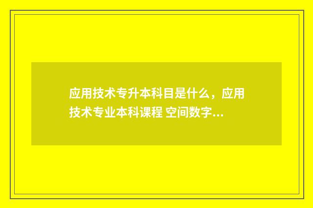 应用技术专升本科目是什么，应用技术专业本科课程 空间数字建模与应用技术专升本