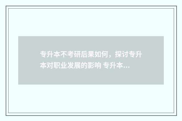 专升本不考研后果如何，探讨专升本对职业发展的影响 专升本不想考研,但是又怕找工作限制