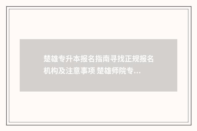楚雄专升本报名指南寻找正规报名机构及注意事项 楚雄师院专升本招生简章2020