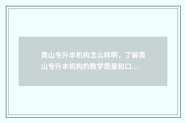 黄山专升本机构怎么样啊，了解黄山专升本机构的教学质量和口碑评价 黄山专升本分数线一般多少