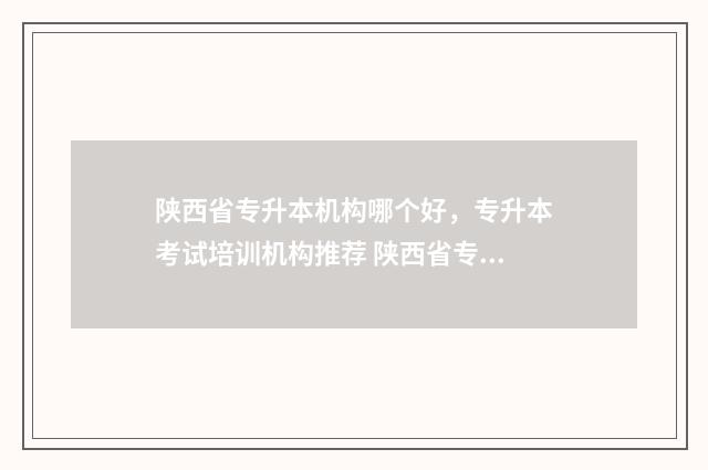 陕西省专升本机构哪个好，专升本考试培训机构推荐 陕西省专升本机构