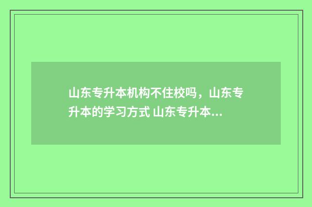 山东专升本机构不住校吗，山东专升本的学习方式 山东专升本机构老板移民