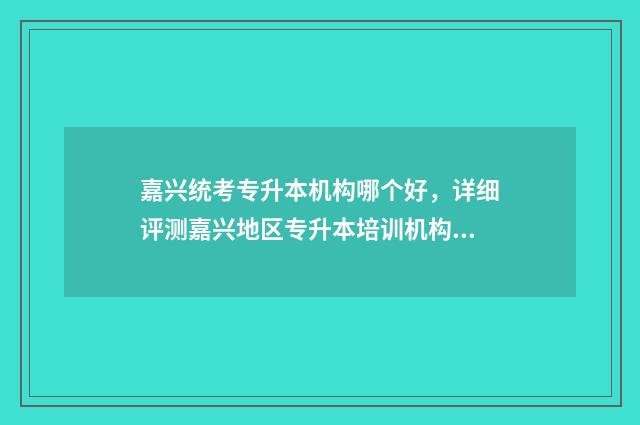 嘉兴统考专升本机构哪个好，详细评测嘉兴地区专升本培训机构 嘉兴市专升本培训学校