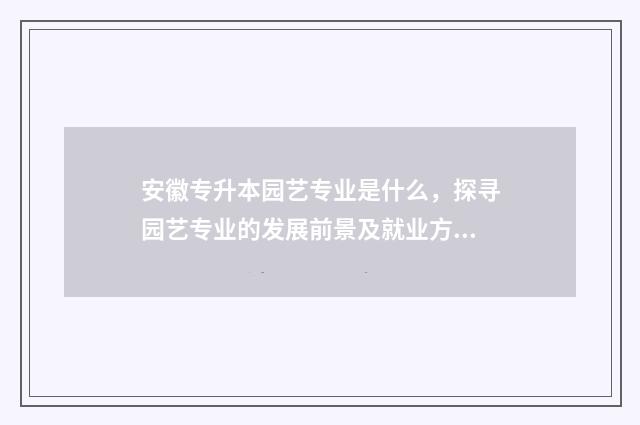 安徽专升本园艺专业是什么，探寻园艺专业的发展前景及就业方向 安徽专升本园艺限制专业