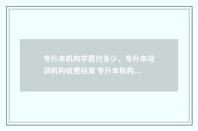 专升本机构学费付多少，专升本培训机构收费标准 专升本机构学费包括住宿费吗