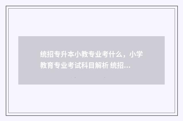 统招专升本小教专业考什么，小学教育专业考试科目解析 统招专升本小学教育专业考什么