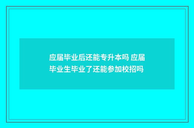 应届毕业后还能专升本吗 应届毕业生毕业了还能参加校招吗