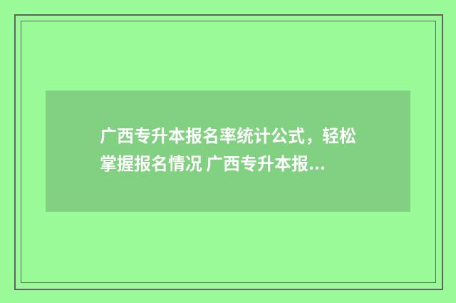 广西专升本报名率统计公式，轻松掌握报名情况 广西专升本报名入口官网