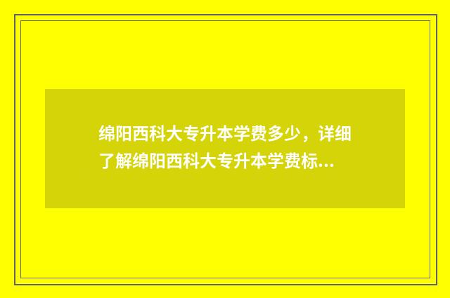 绵阳西科大专升本学费多少，详细了解绵阳西科大专升本学费标准 绵阳西科大专升本率高吗