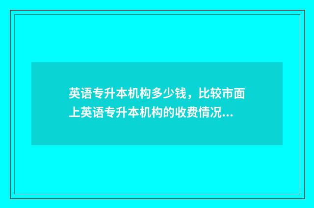 英语专升本机构多少钱，比较市面上英语专升本机构的收费情况 英语专升本培训班