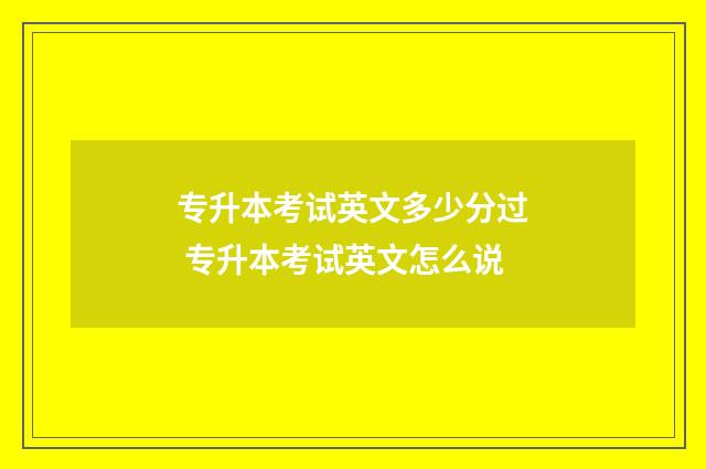 专升本考试英文多少分过 专升本考试英文怎么说