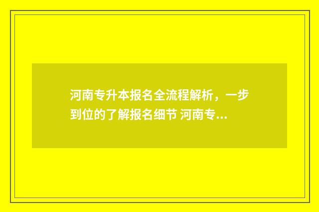 河南专升本报名全流程解析，一步到位的了解报名细节 河南专升本报名官网入口网址