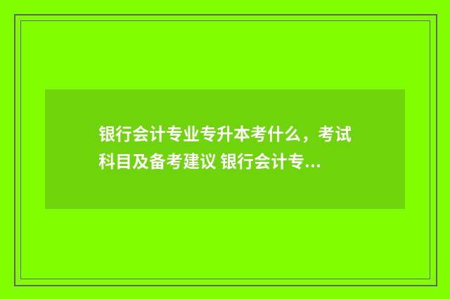 银行会计专业专升本考什么，考试科目及备考建议 银行会计专业专升本难吗