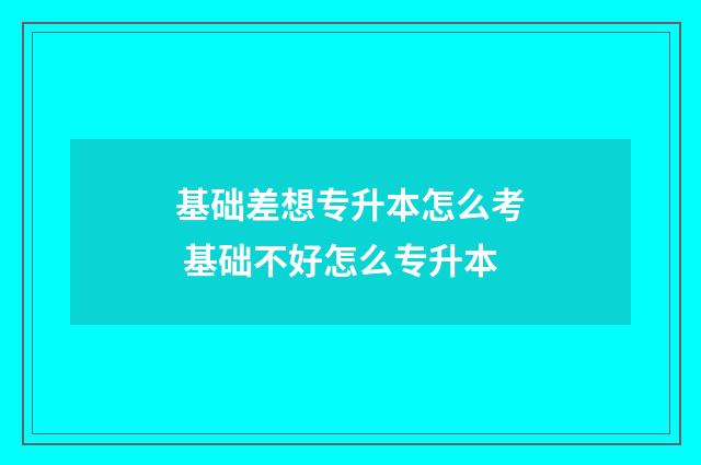 基础差想专升本怎么考 基础不好怎么专升本