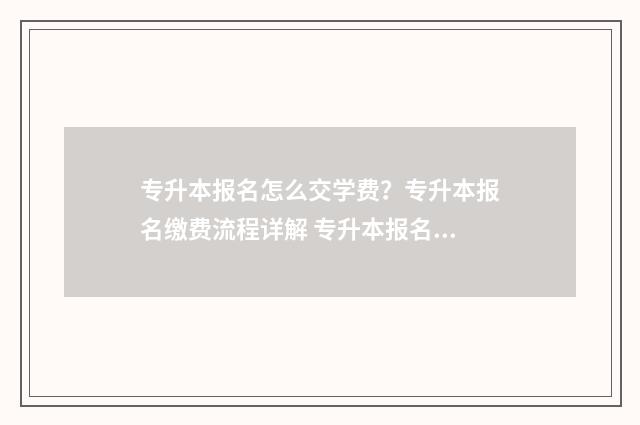 专升本报名怎么交学费？专升本报名缴费流程详解 专升本报名怎么上传照片步骤