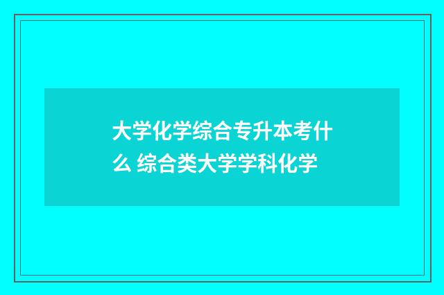 大学化学综合专升本考什么 综合类大学学科化学
