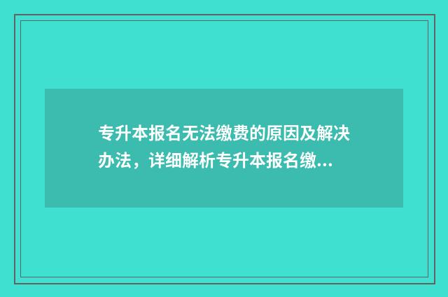 专升本报名无法缴费的原因及解决办法，详细解析专升本报名缴费流程 专升本报名入口