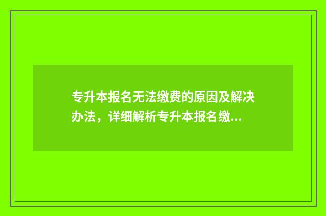 专升本报名无法缴费的原因及解决办法，详细解析专升本报名缴费流程 专升本报名入口