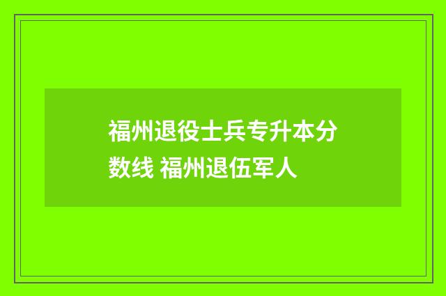福州退役士兵专升本分数线 福州退伍军人