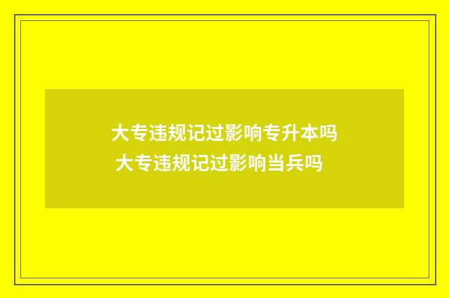 大专违规记过影响专升本吗 大专违规记过影响当兵吗