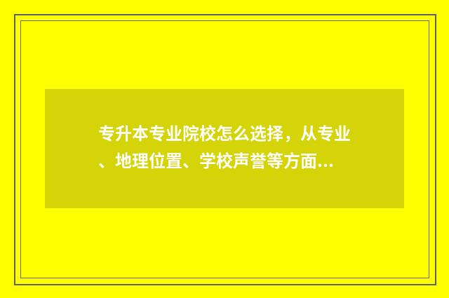 专升本专业院校怎么选择，从专业、地理位置、学校声誉等方面分析 专升本专业院校查询系统官网