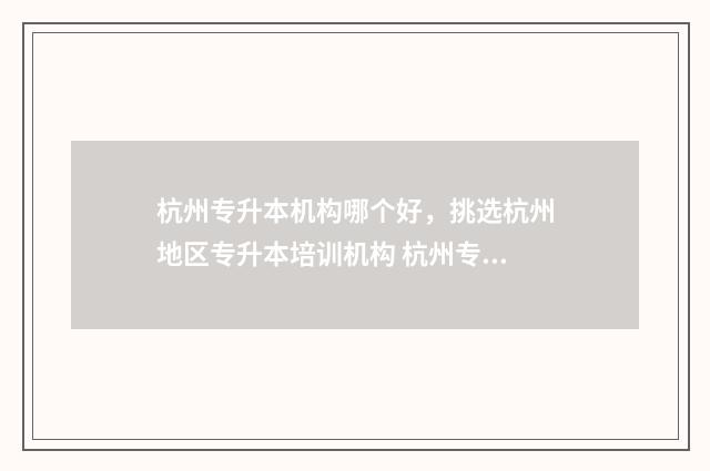 杭州专升本机构哪个好，挑选杭州地区专升本培训机构 杭州专升本机构实力排名最新