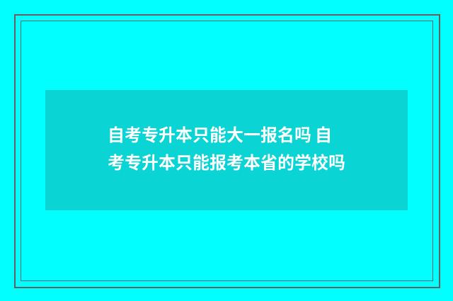 自考专升本只能大一报名吗 自考专升本只能报考本省的学校吗