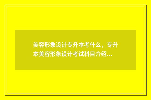 美容形象设计专升本考什么，专升本美容形象设计考试科目介绍 美容形象设计师