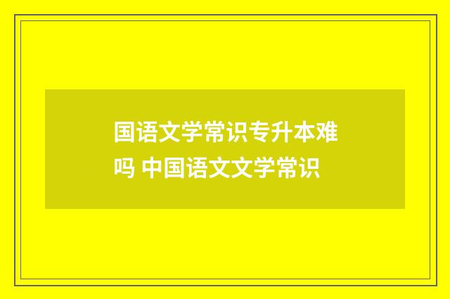 国语文学常识专升本难吗 中国语文文学常识