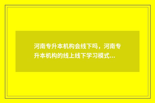 河南专升本机构会线下吗，河南专升本机构的线上线下学习模式 河南专升本官网入口