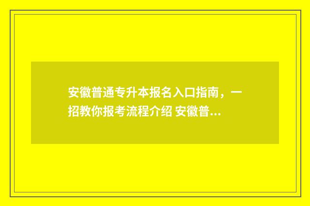 安徽普通专升本报名入口指南，一招教你报考流程介绍 安徽普通专升本需要考些什么科目