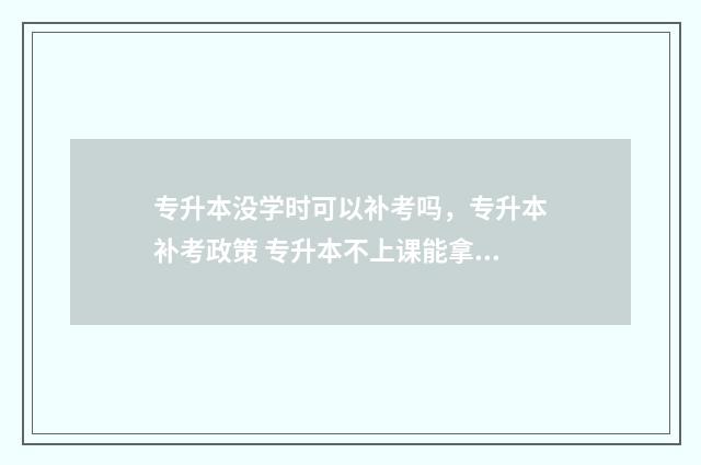 专升本没学时可以补考吗，专升本补考政策 专升本不上课能拿毕业证吗