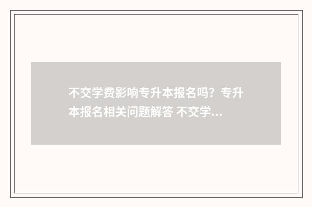 不交学费影响专升本报名吗？专升本报名相关问题解答 不交学费会影响学籍吗