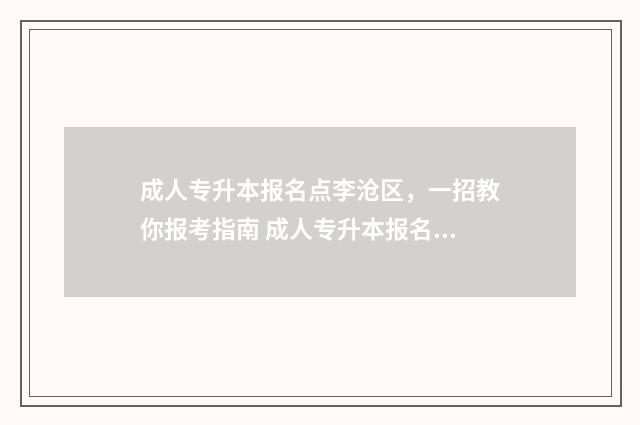 成人专升本报名点李沧区，一招教你报考指南 成人专升本报名入口官网2024报名时间河南