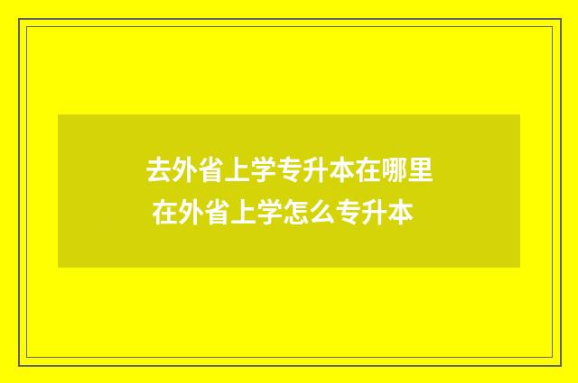 去外省上学专升本在哪里 在外省上学怎么专升本