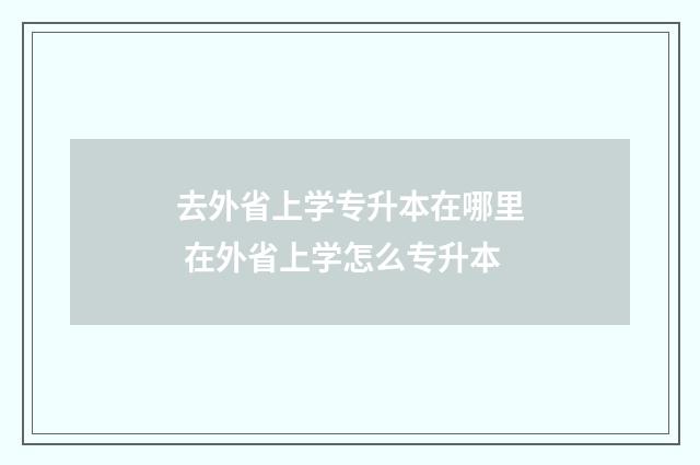 去外省上学专升本在哪里 在外省上学怎么专升本