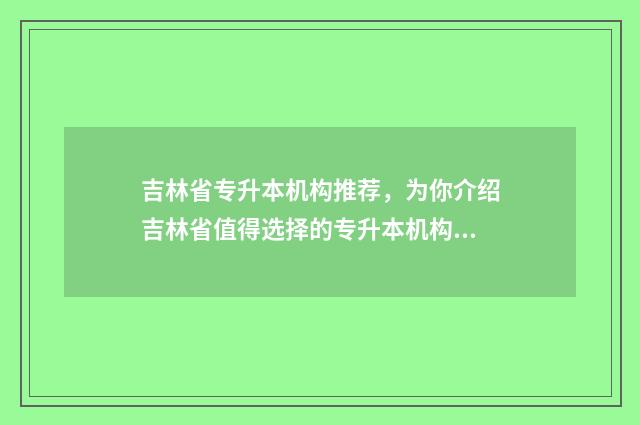 吉林省专升本机构推荐，为你介绍吉林省值得选择的专升本机构 吉林省专升本机构的排名