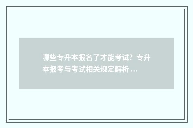 哪些专升本报名了才能考试？专升本报考与考试相关规定解析 专升本报考的学校有哪些