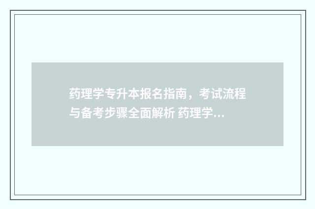 药理学专升本报名指南，考试流程与备考步骤全面解析 药理学专升本报哪个学校
