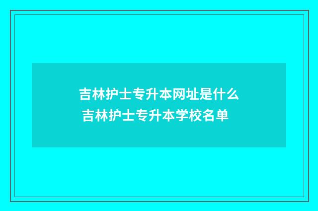 吉林护士专升本网址是什么 吉林护士专升本学校名单