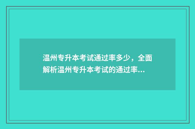 温州专升本考试通过率多少，全面解析温州专升本考试的通过率 温州专升本考试科目及分数
