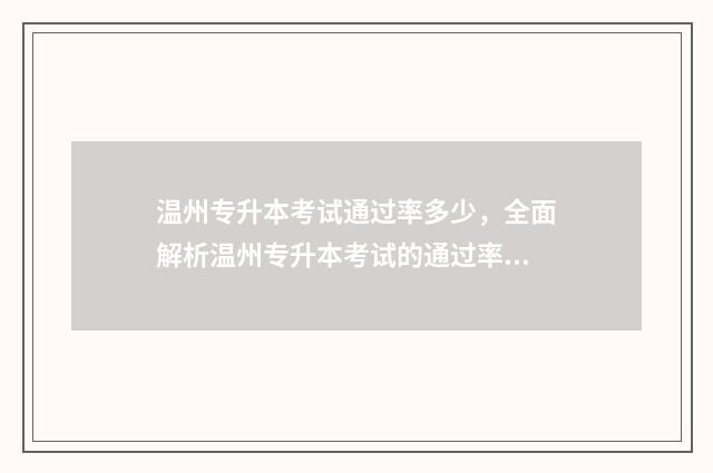 温州专升本考试通过率多少，全面解析温州专升本考试的通过率 温州专升本考试科目及分数