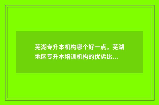 芜湖专升本机构哪个好一点，芜湖地区专升本培训机构的优劣比较 芜湖市专升本