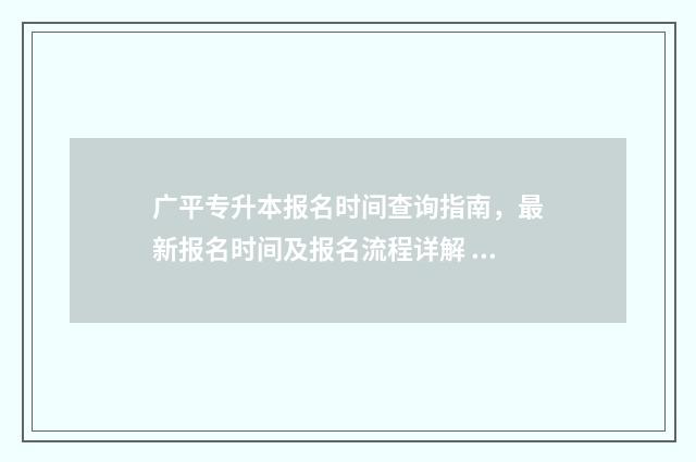 广平专升本报名时间查询指南，最新报名时间及报名流程详解 河北专升本报名截止日期