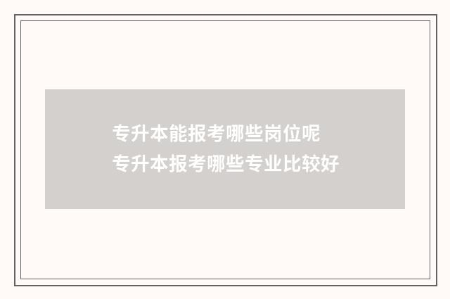 专升本能报考哪些岗位呢 专升本报考哪些专业比较好