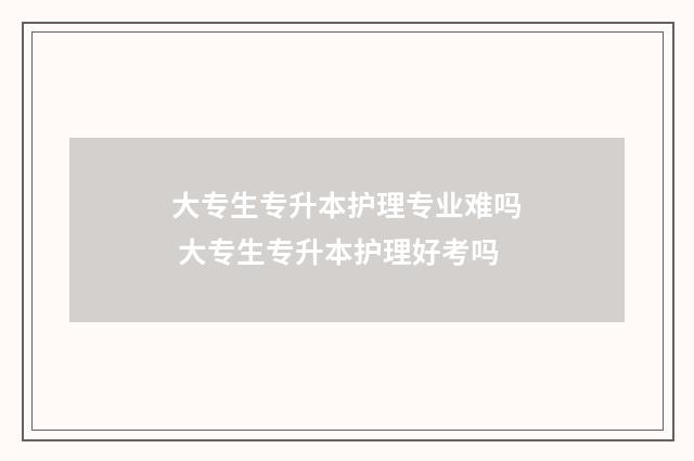 大专生专升本护理专业难吗 大专生专升本护理好考吗