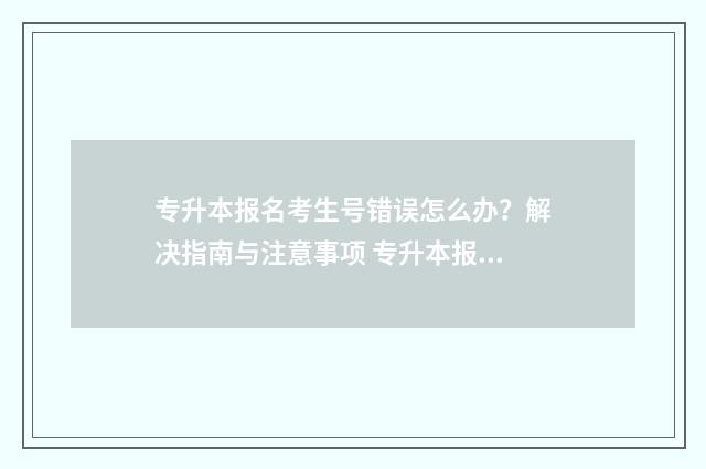 专升本报名考生号错误怎么办？解决指南与注意事项 专升本报名考生号忘了怎么办