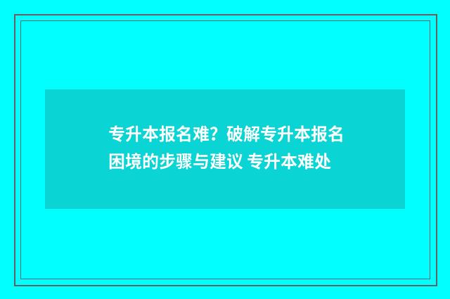 专升本报名难？破解专升本报名困境的步骤与建议 专升本难处
